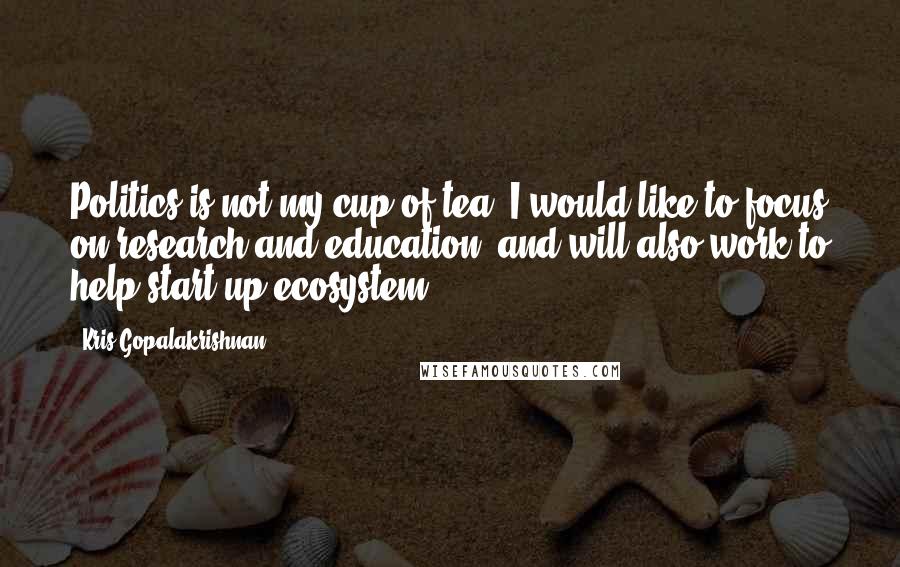 Kris Gopalakrishnan Quotes: Politics is not my cup of tea. I would like to focus on research and education, and will also work to help start-up ecosystem.