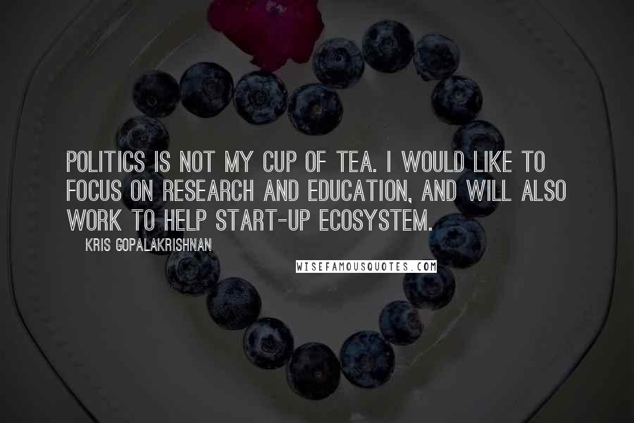 Kris Gopalakrishnan Quotes: Politics is not my cup of tea. I would like to focus on research and education, and will also work to help start-up ecosystem.