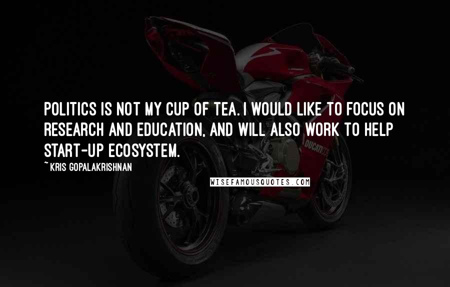 Kris Gopalakrishnan Quotes: Politics is not my cup of tea. I would like to focus on research and education, and will also work to help start-up ecosystem.