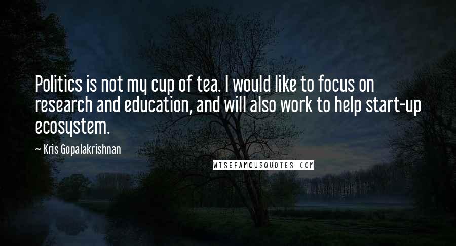 Kris Gopalakrishnan Quotes: Politics is not my cup of tea. I would like to focus on research and education, and will also work to help start-up ecosystem.
