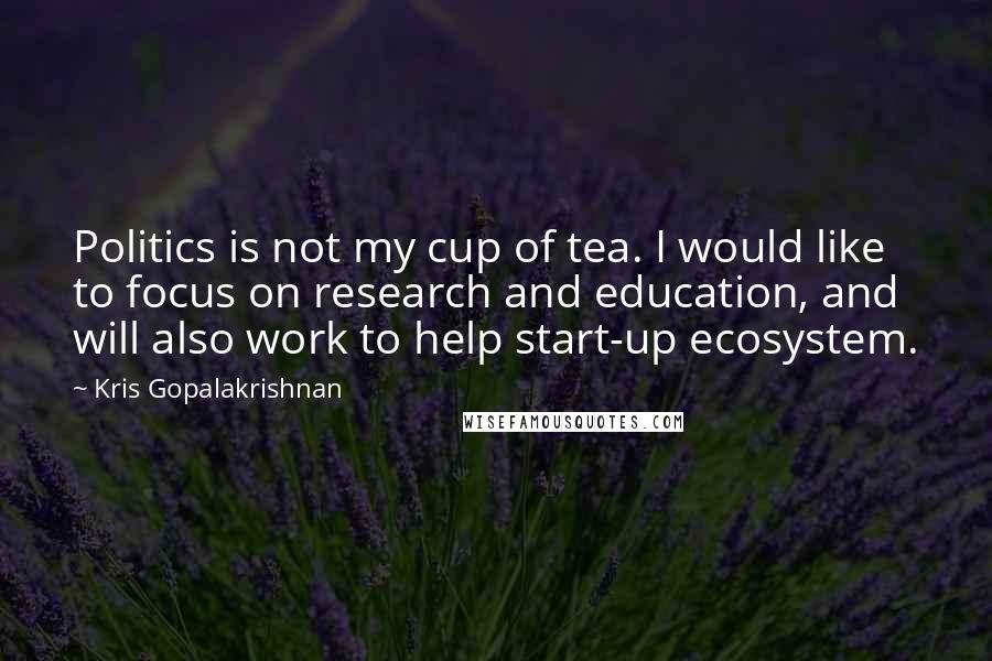 Kris Gopalakrishnan Quotes: Politics is not my cup of tea. I would like to focus on research and education, and will also work to help start-up ecosystem.