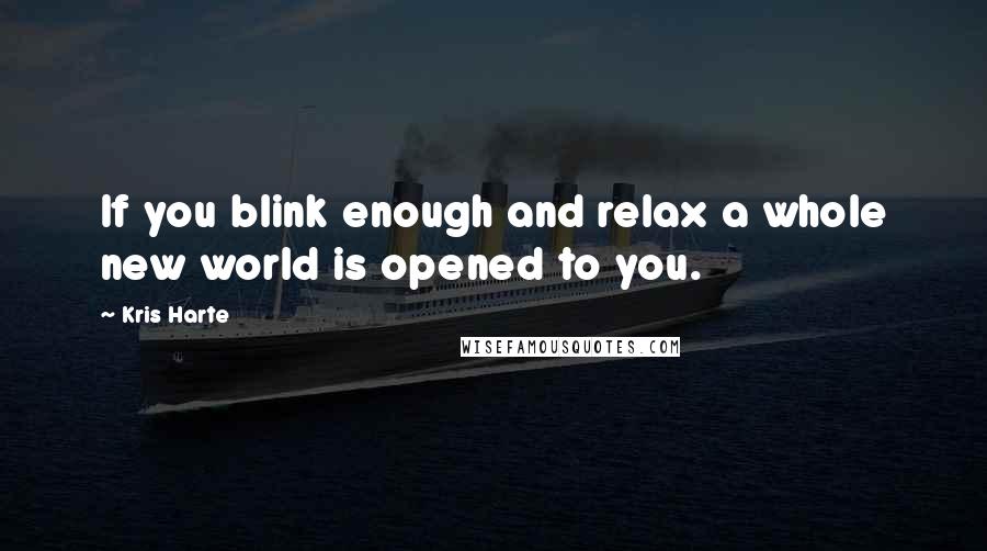 Kris Harte Quotes: If you blink enough and relax a whole new world is opened to you.