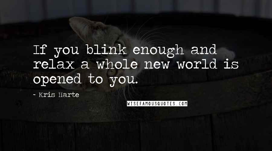 Kris Harte Quotes: If you blink enough and relax a whole new world is opened to you.