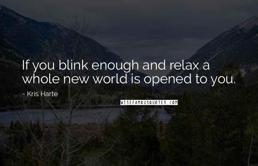Kris Harte Quotes: If you blink enough and relax a whole new world is opened to you.