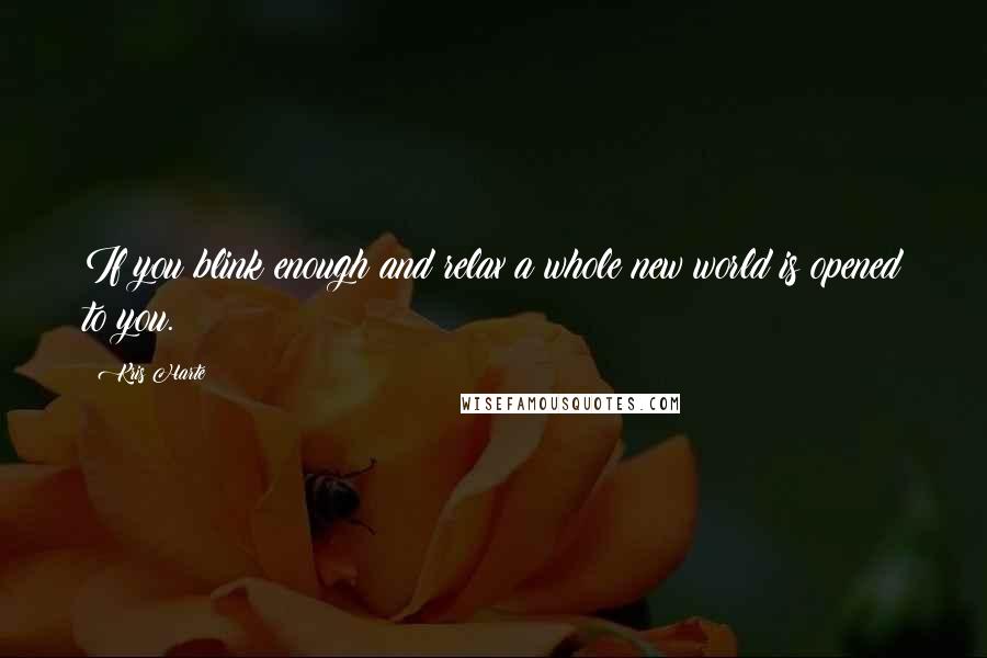 Kris Harte Quotes: If you blink enough and relax a whole new world is opened to you.