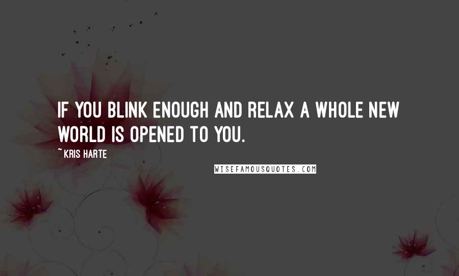 Kris Harte Quotes: If you blink enough and relax a whole new world is opened to you.