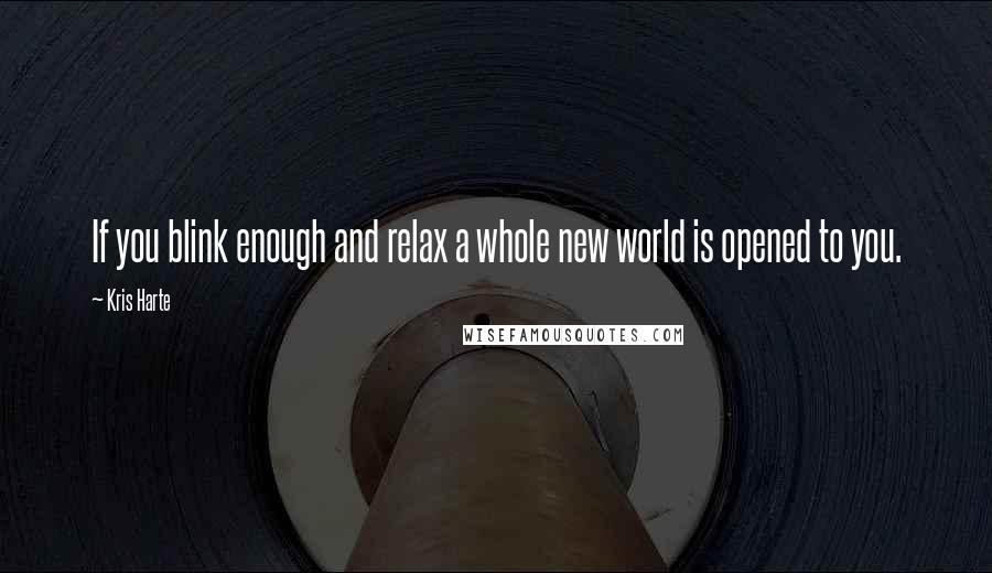 Kris Harte Quotes: If you blink enough and relax a whole new world is opened to you.