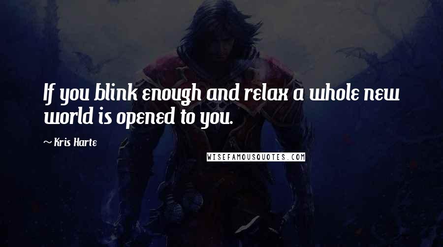 Kris Harte Quotes: If you blink enough and relax a whole new world is opened to you.