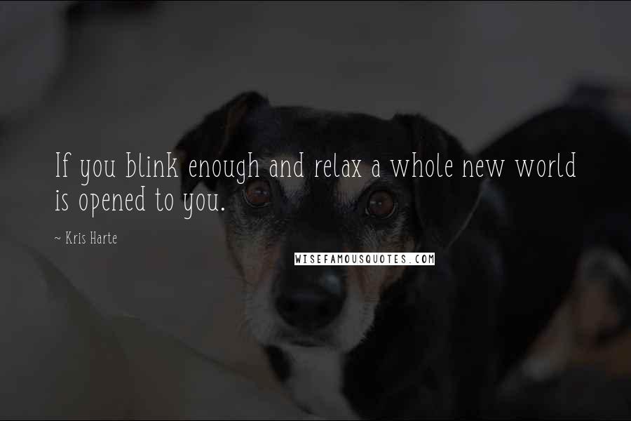 Kris Harte Quotes: If you blink enough and relax a whole new world is opened to you.