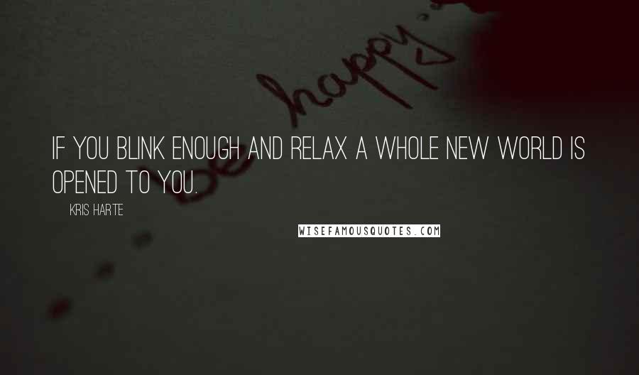 Kris Harte Quotes: If you blink enough and relax a whole new world is opened to you.