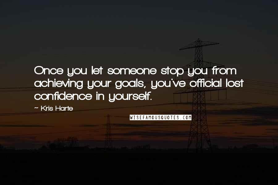 Kris Harte Quotes: Once you let someone stop you from achieving your goals, you've official lost confidence in yourself.