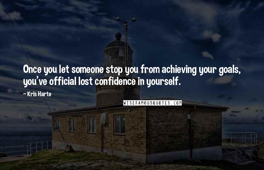 Kris Harte Quotes: Once you let someone stop you from achieving your goals, you've official lost confidence in yourself.