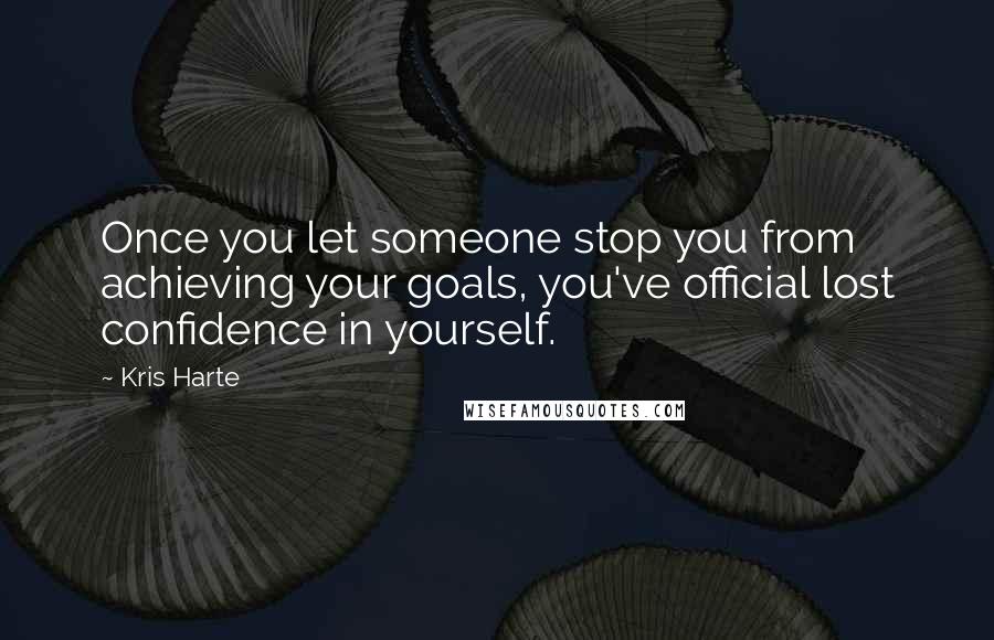 Kris Harte Quotes: Once you let someone stop you from achieving your goals, you've official lost confidence in yourself.