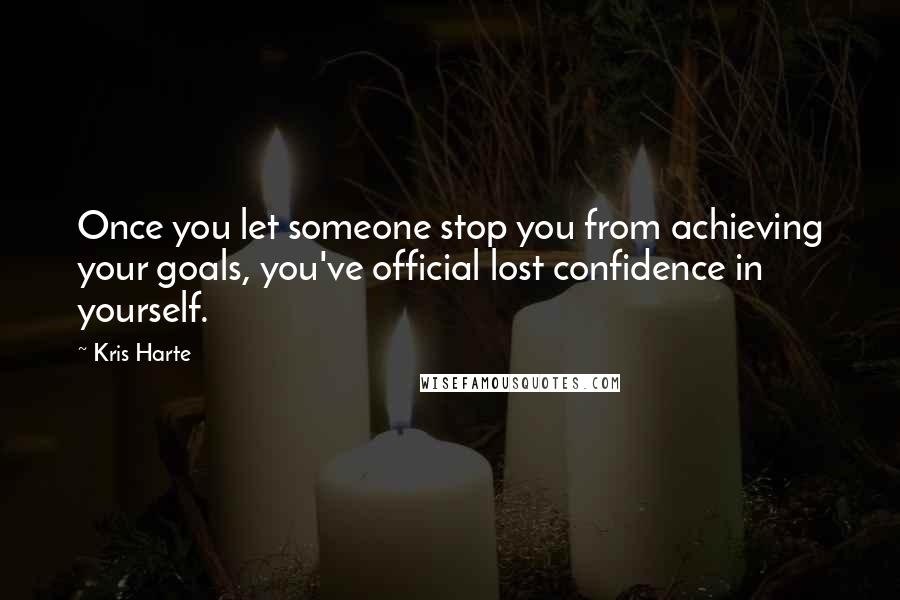 Kris Harte Quotes: Once you let someone stop you from achieving your goals, you've official lost confidence in yourself.