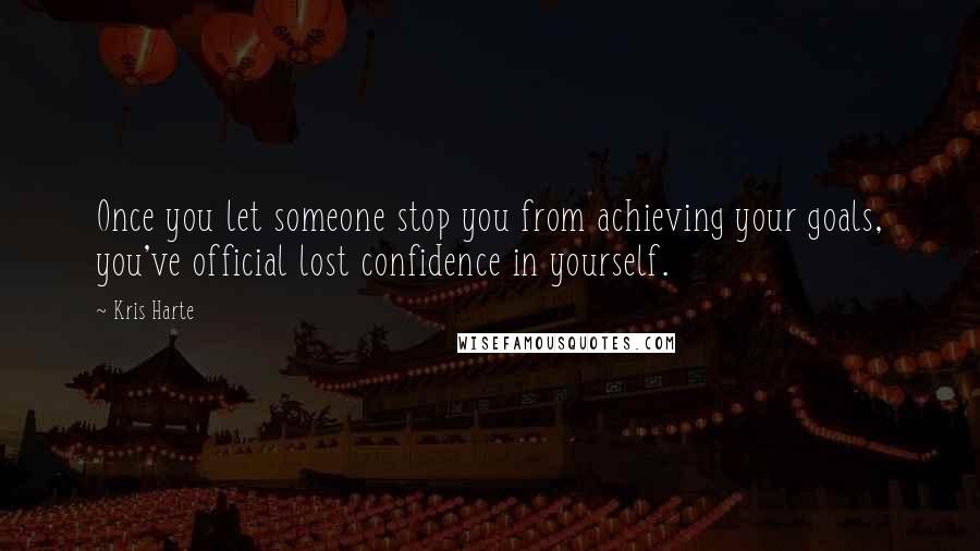 Kris Harte Quotes: Once you let someone stop you from achieving your goals, you've official lost confidence in yourself.