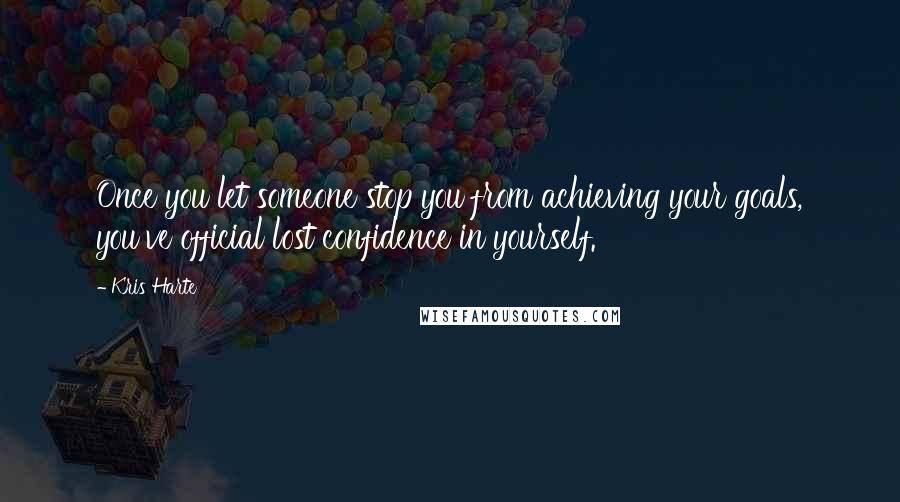 Kris Harte Quotes: Once you let someone stop you from achieving your goals, you've official lost confidence in yourself.