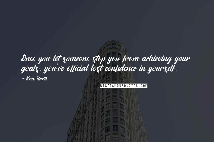 Kris Harte Quotes: Once you let someone stop you from achieving your goals, you've official lost confidence in yourself.