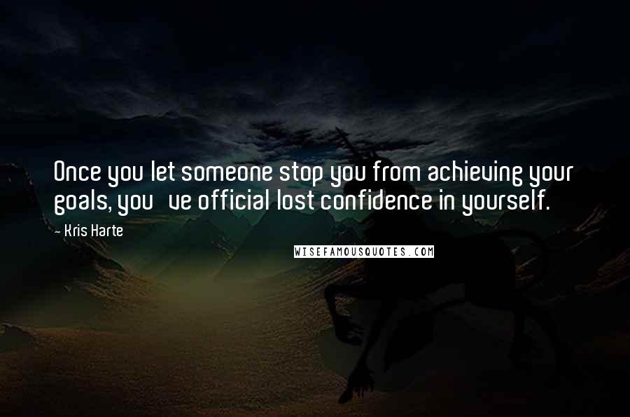 Kris Harte Quotes: Once you let someone stop you from achieving your goals, you've official lost confidence in yourself.