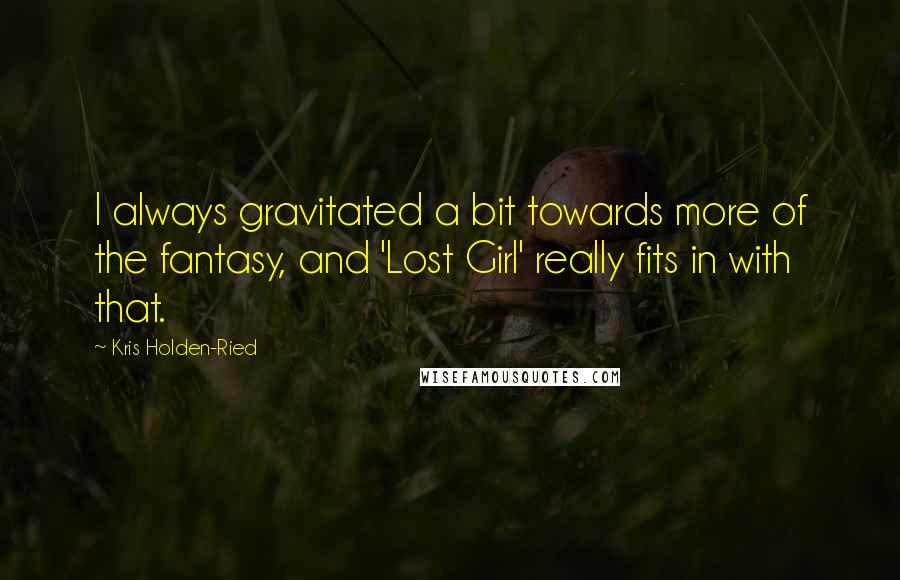 Kris Holden-Ried Quotes: I always gravitated a bit towards more of the fantasy, and 'Lost Girl' really fits in with that.