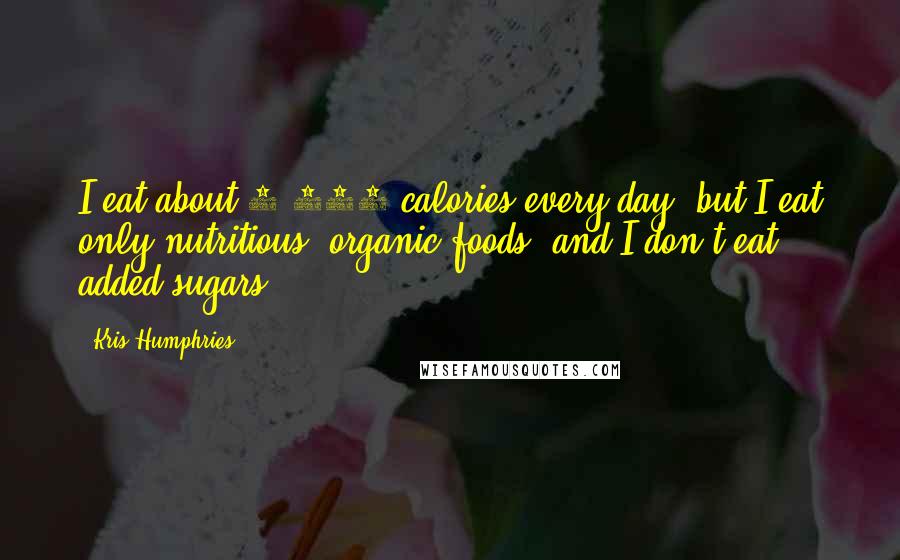 Kris Humphries Quotes: I eat about 4,500 calories every day, but I eat only nutritious, organic foods, and I don't eat added sugars.