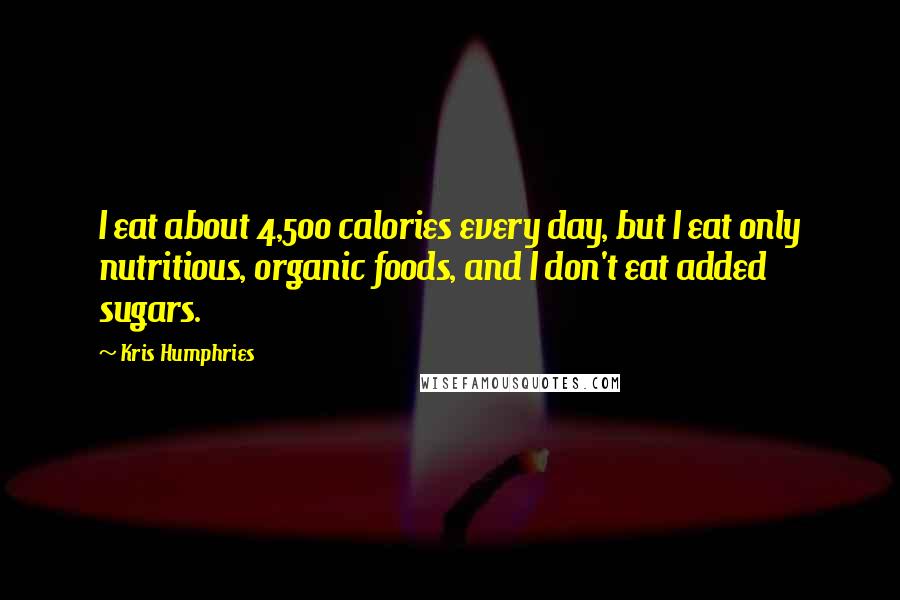 Kris Humphries Quotes: I eat about 4,500 calories every day, but I eat only nutritious, organic foods, and I don't eat added sugars.