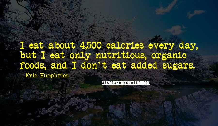 Kris Humphries Quotes: I eat about 4,500 calories every day, but I eat only nutritious, organic foods, and I don't eat added sugars.