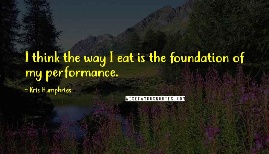 Kris Humphries Quotes: I think the way I eat is the foundation of my performance.