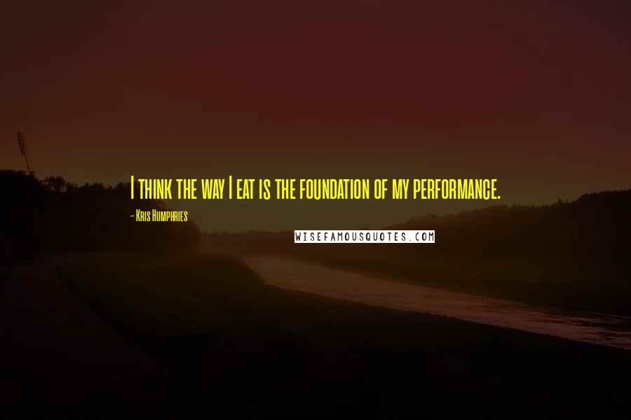 Kris Humphries Quotes: I think the way I eat is the foundation of my performance.