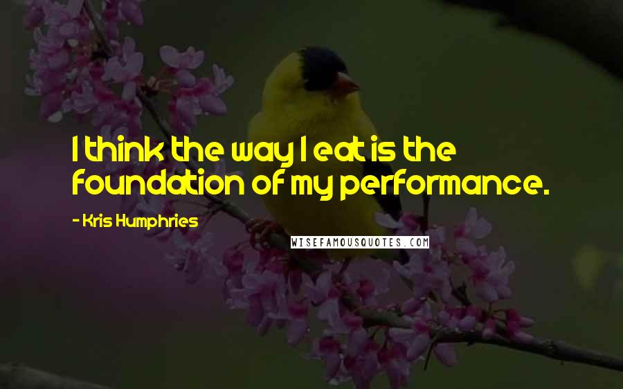 Kris Humphries Quotes: I think the way I eat is the foundation of my performance.