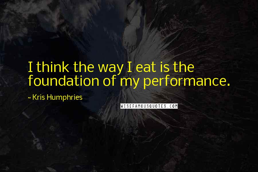 Kris Humphries Quotes: I think the way I eat is the foundation of my performance.