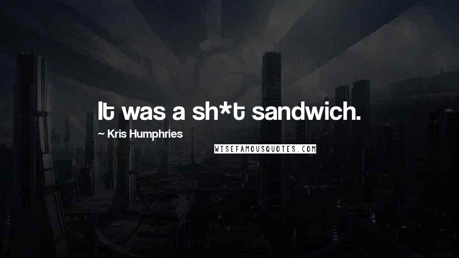 Kris Humphries Quotes: It was a sh*t sandwich.