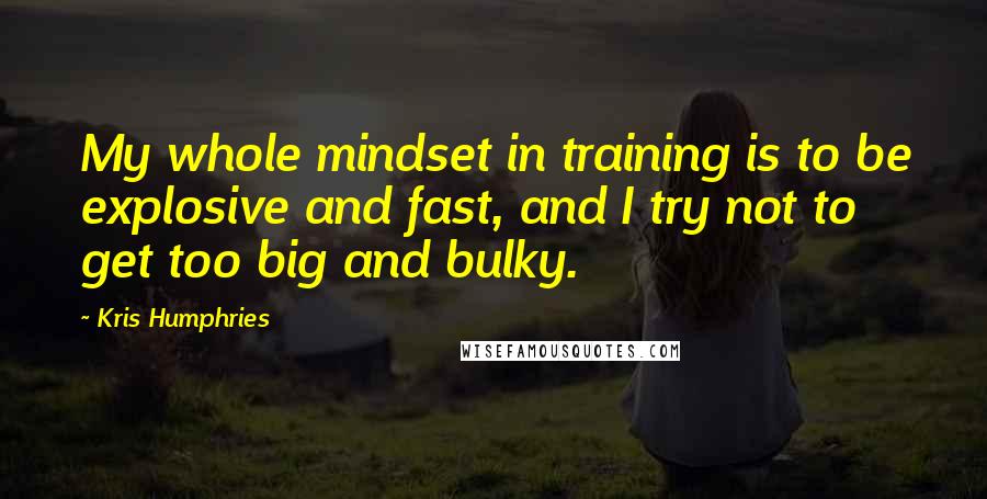 Kris Humphries Quotes: My whole mindset in training is to be explosive and fast, and I try not to get too big and bulky.