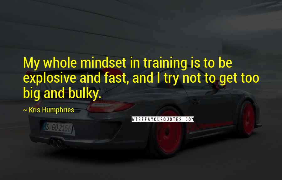 Kris Humphries Quotes: My whole mindset in training is to be explosive and fast, and I try not to get too big and bulky.
