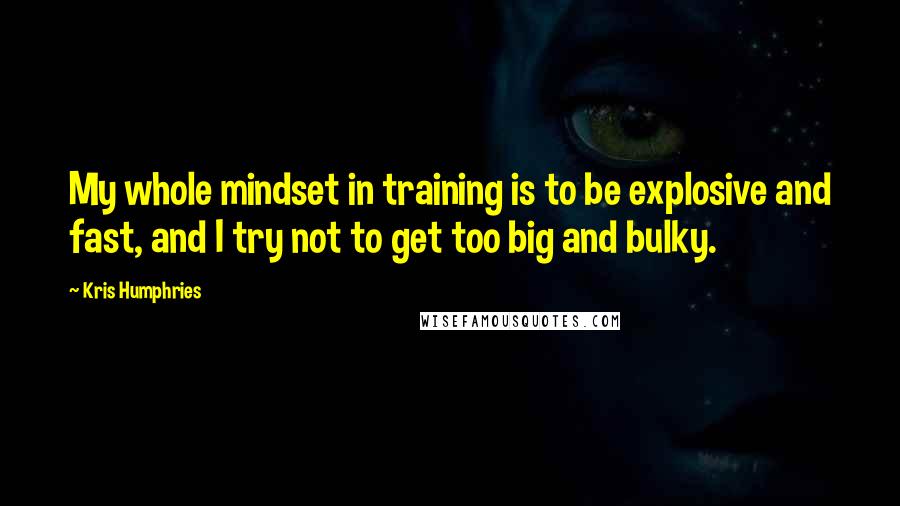 Kris Humphries Quotes: My whole mindset in training is to be explosive and fast, and I try not to get too big and bulky.