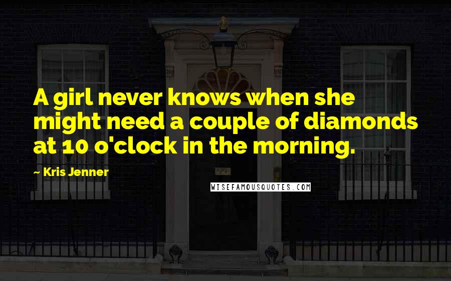 Kris Jenner Quotes: A girl never knows when she might need a couple of diamonds at 10 o'clock in the morning.