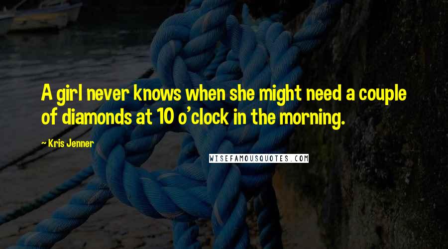 Kris Jenner Quotes: A girl never knows when she might need a couple of diamonds at 10 o'clock in the morning.