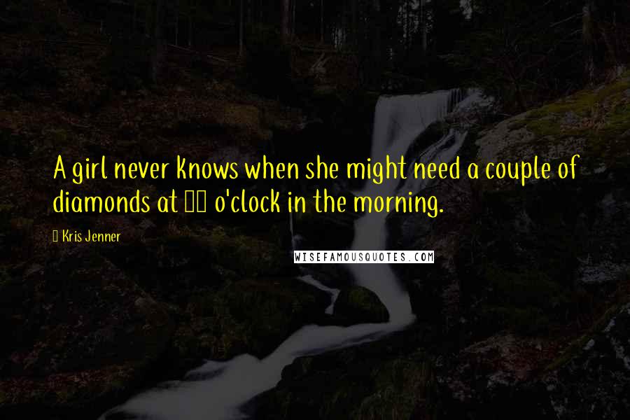 Kris Jenner Quotes: A girl never knows when she might need a couple of diamonds at 10 o'clock in the morning.