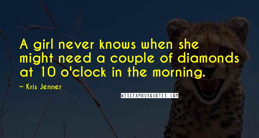 Kris Jenner Quotes: A girl never knows when she might need a couple of diamonds at 10 o'clock in the morning.