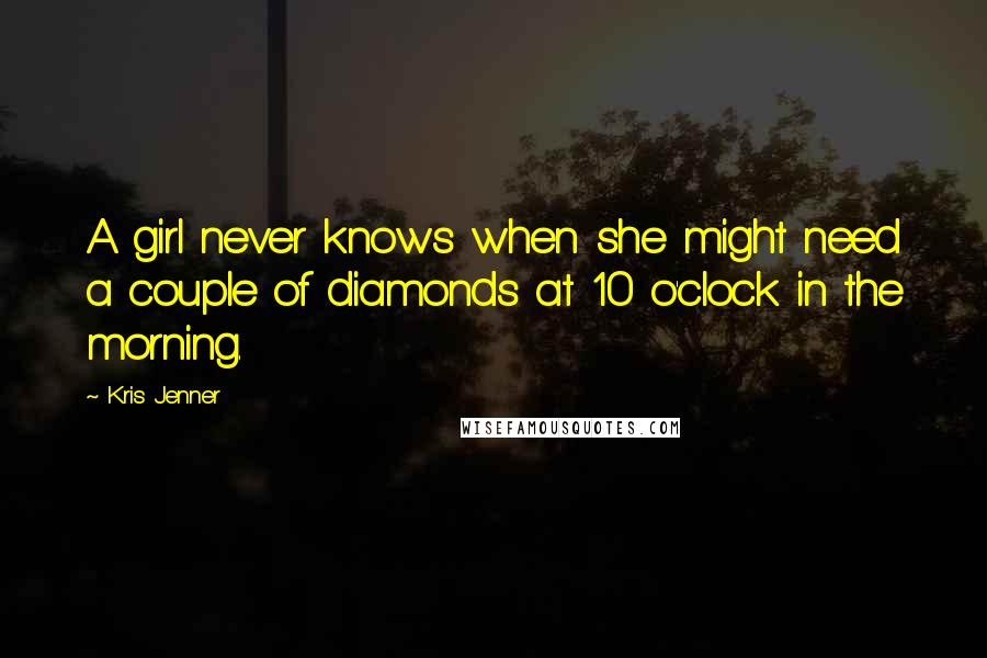 Kris Jenner Quotes: A girl never knows when she might need a couple of diamonds at 10 o'clock in the morning.