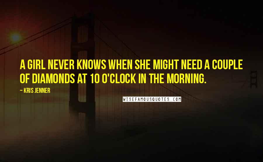 Kris Jenner Quotes: A girl never knows when she might need a couple of diamonds at 10 o'clock in the morning.