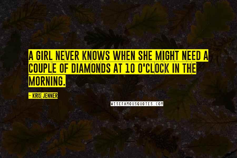 Kris Jenner Quotes: A girl never knows when she might need a couple of diamonds at 10 o'clock in the morning.