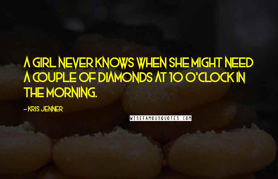 Kris Jenner Quotes: A girl never knows when she might need a couple of diamonds at 10 o'clock in the morning.