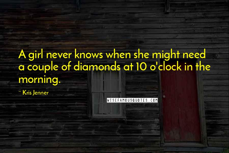 Kris Jenner Quotes: A girl never knows when she might need a couple of diamonds at 10 o'clock in the morning.
