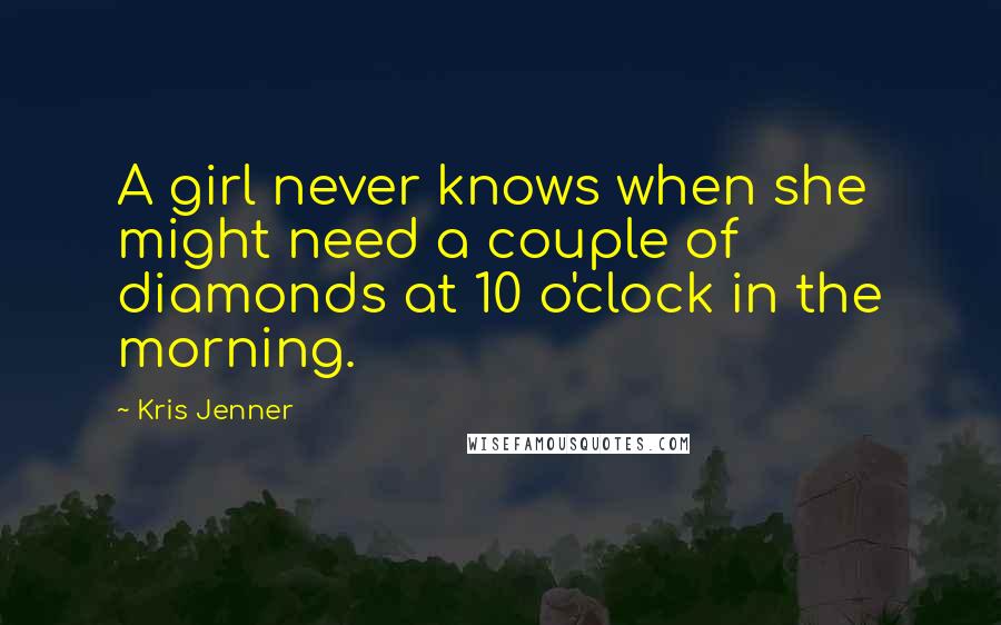 Kris Jenner Quotes: A girl never knows when she might need a couple of diamonds at 10 o'clock in the morning.
