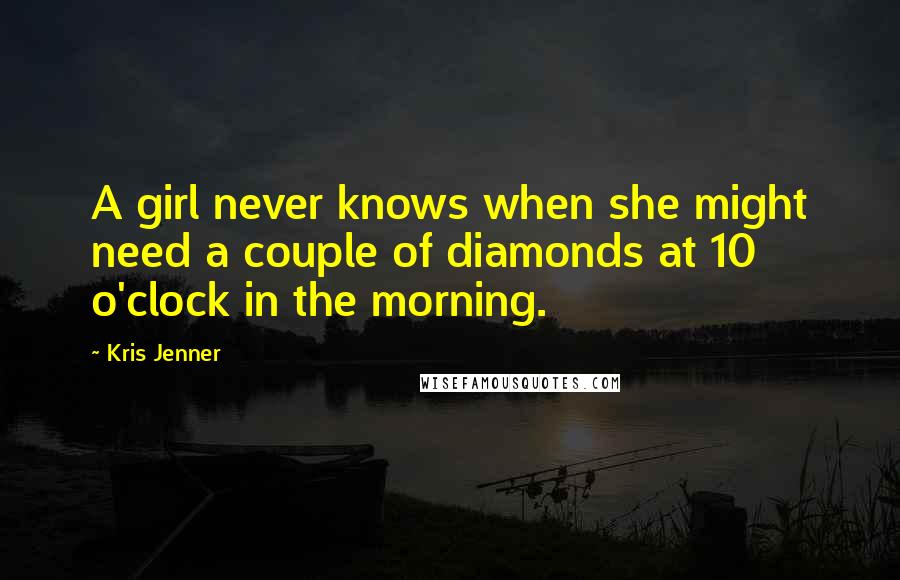 Kris Jenner Quotes: A girl never knows when she might need a couple of diamonds at 10 o'clock in the morning.