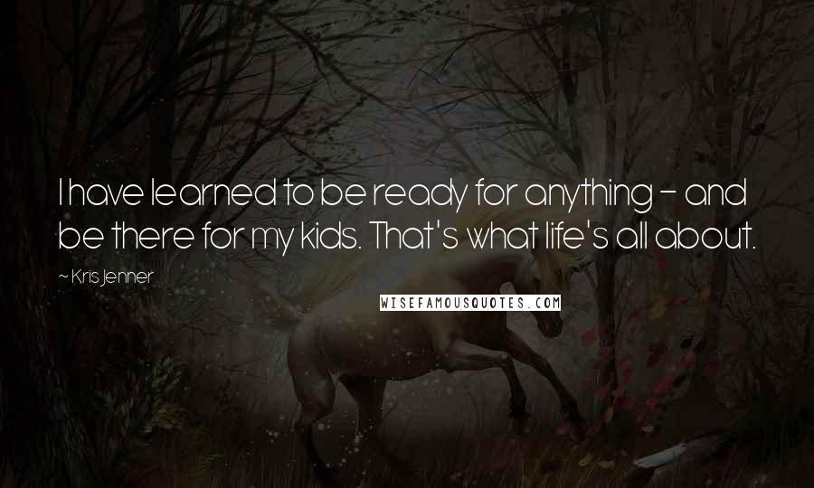 Kris Jenner Quotes: I have learned to be ready for anything - and be there for my kids. That's what life's all about.