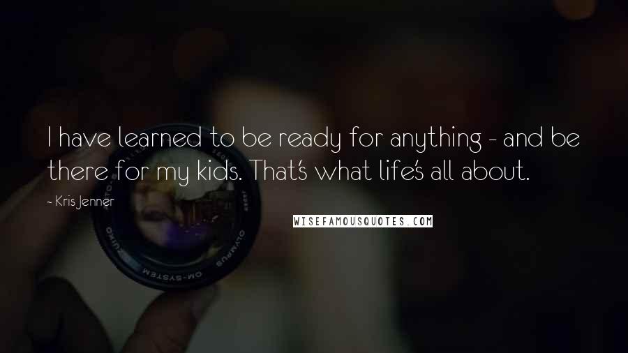 Kris Jenner Quotes: I have learned to be ready for anything - and be there for my kids. That's what life's all about.