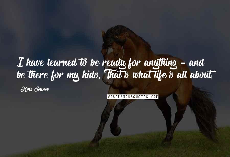 Kris Jenner Quotes: I have learned to be ready for anything - and be there for my kids. That's what life's all about.