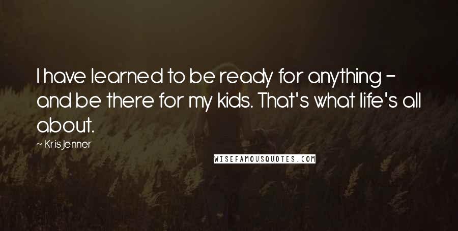 Kris Jenner Quotes: I have learned to be ready for anything - and be there for my kids. That's what life's all about.