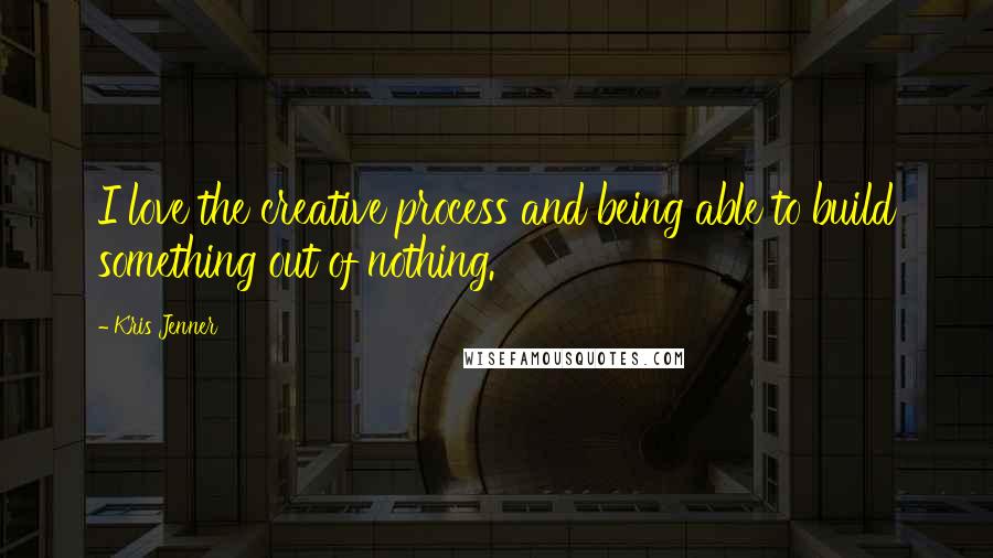 Kris Jenner Quotes: I love the creative process and being able to build something out of nothing.